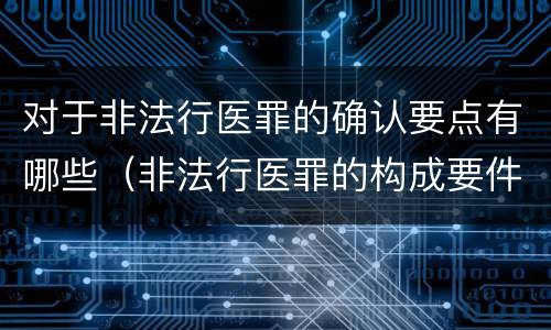 对于非法行医罪的确认要点有哪些（非法行医罪的构成要件是）