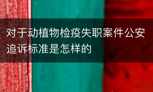 对于动植物检疫失职案件公安追诉标准是怎样的