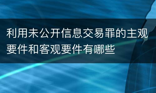 利用未公开信息交易罪的主观要件和客观要件有哪些