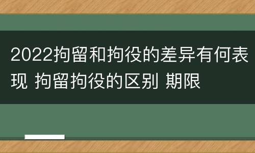 2022拘留和拘役的差异有何表现 拘留拘役的区别 期限