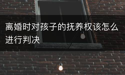 离婚时对孩子的抚养权该怎么进行判决