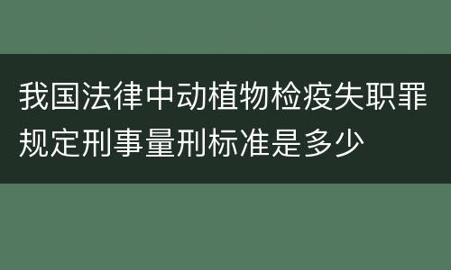 我国法律中动植物检疫失职罪规定刑事量刑标准是多少