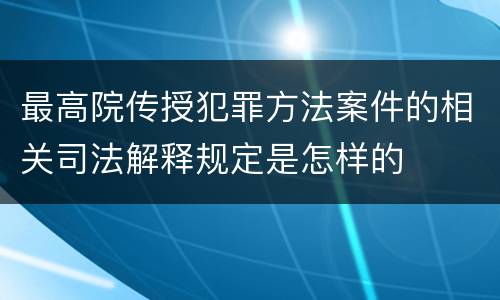 最高院传授犯罪方法案件的相关司法解释规定是怎样的