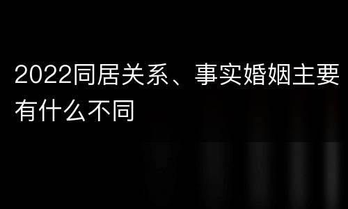 2022同居关系、事实婚姻主要有什么不同