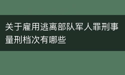关于雇用逃离部队军人罪刑事量刑档次有哪些