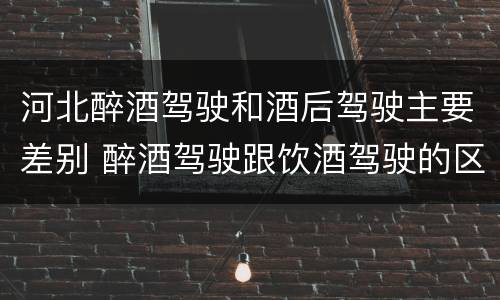 河北醉酒驾驶和酒后驾驶主要差别 醉酒驾驶跟饮酒驾驶的区别