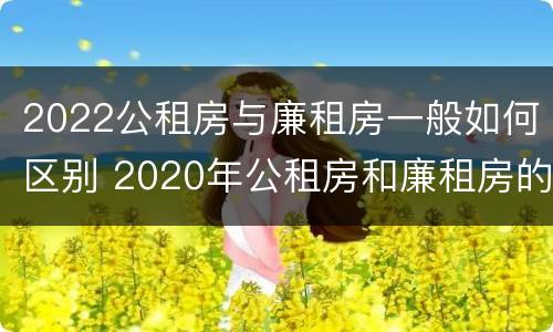 2022公租房与廉租房一般如何区别 2020年公租房和廉租房的区别