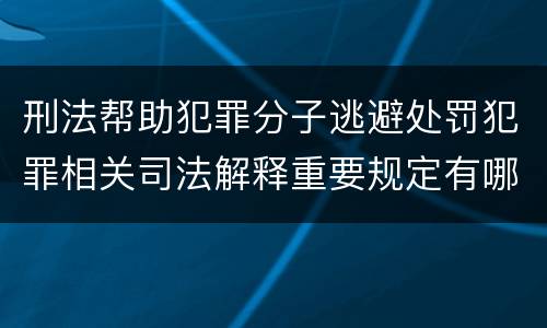 刑法帮助犯罪分子逃避处罚犯罪相关司法解释重要规定有哪些