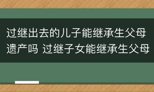过继出去的儿子能继承生父母遗产吗 过继子女能继承生父母的遗产吗