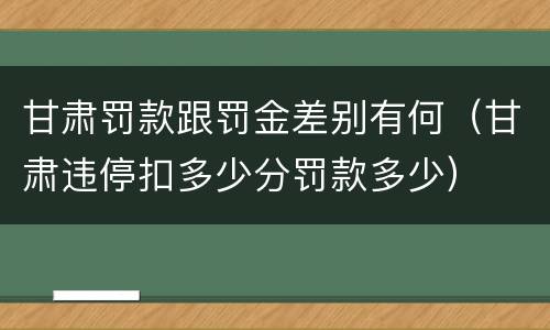 甘肃罚款跟罚金差别有何（甘肃违停扣多少分罚款多少）
