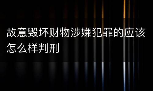 故意毁坏财物涉嫌犯罪的应该怎么样判刑