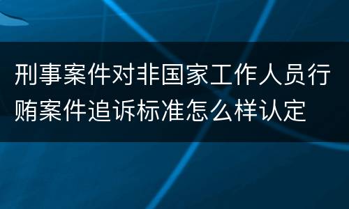 刑事案件对非国家工作人员行贿案件追诉标准怎么样认定