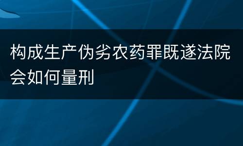 构成生产伪劣农药罪既遂法院会如何量刑