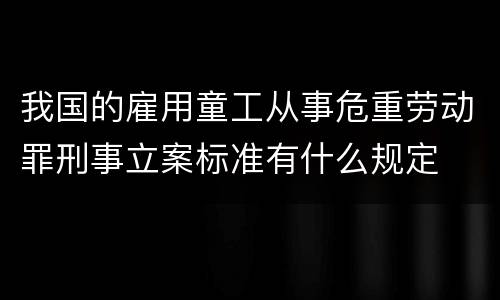 我国的雇用童工从事危重劳动罪刑事立案标准有什么规定
