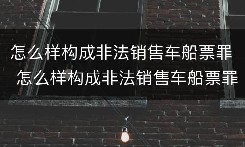 怎么样构成非法销售车船票罪 怎么样构成非法销售车船票罪案例