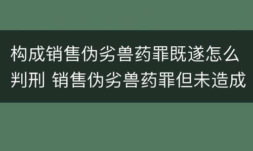 构成销售伪劣兽药罪既遂怎么判刑 销售伪劣兽药罪但未造成损失的