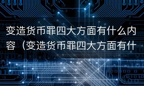 变造货币罪四大方面有什么内容（变造货币罪四大方面有什么内容和特征）