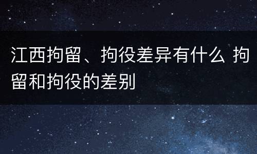 江西拘留、拘役差异有什么 拘留和拘役的差别