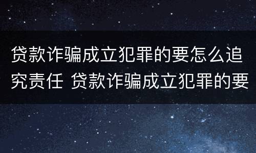 贷款诈骗成立犯罪的要怎么追究责任 贷款诈骗成立犯罪的要怎么追究责任呢