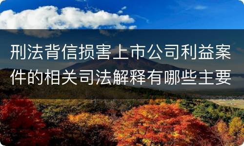 刑法背信损害上市公司利益案件的相关司法解释有哪些主要规定