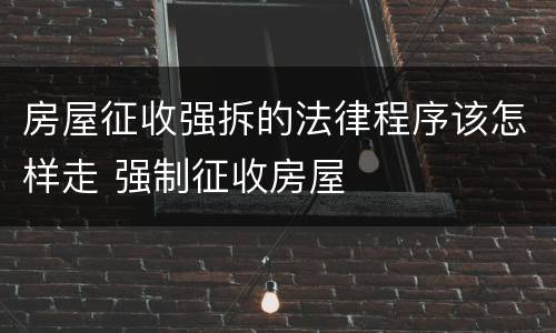 房屋征收强拆的法律程序该怎样走 强制征收房屋