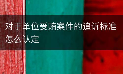 对于单位受贿案件的追诉标准怎么认定