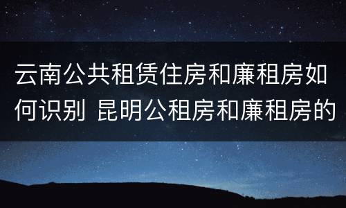 云南公共租赁住房和廉租房如何识别 昆明公租房和廉租房的区别