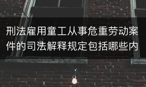 刑法雇用童工从事危重劳动案件的司法解释规定包括哪些内容
