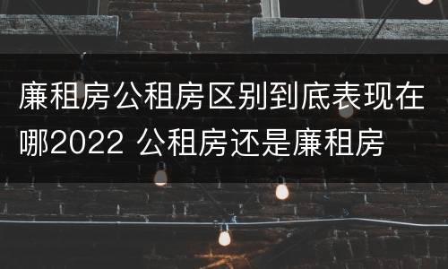 廉租房公租房区别到底表现在哪2022 公租房还是廉租房