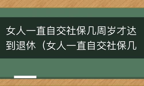 女人一直自交社保几周岁才达到退休（女人一直自交社保几周岁才达到退休年龄）