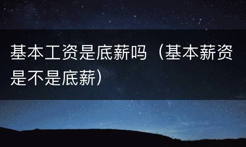 基本工资是底薪吗（基本薪资是不是底薪）