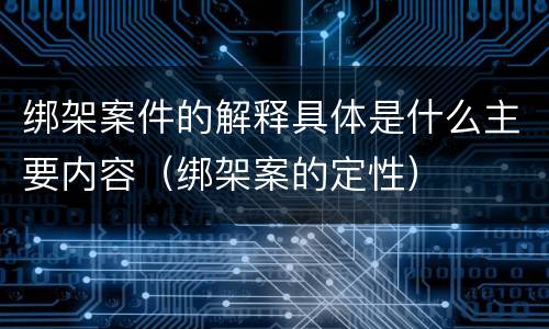 绑架案件的解释具体是什么主要内容（绑架案的定性）