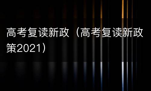 高考复读新政（高考复读新政策2021）