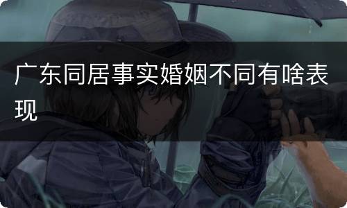 广东同居事实婚姻不同有啥表现