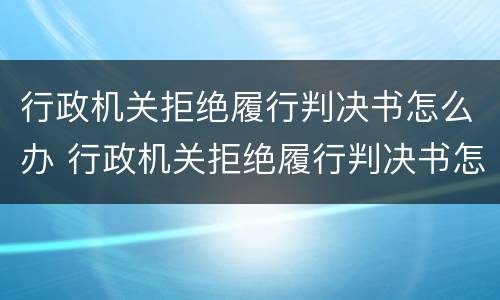 行政机关拒绝履行判决书怎么办 行政机关拒绝履行判决书怎么办呢