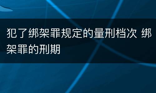犯了绑架罪规定的量刑档次 绑架罪的刑期