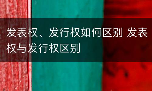 发表权、发行权如何区别 发表权与发行权区别