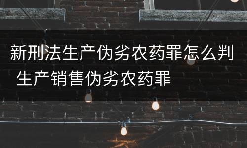 新刑法生产伪劣农药罪怎么判 生产销售伪劣农药罪