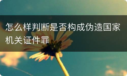 怎么样判断是否构成伪造国家机关证件罪
