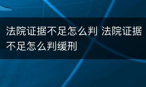 法院证据不足怎么判 法院证据不足怎么判缓刑
