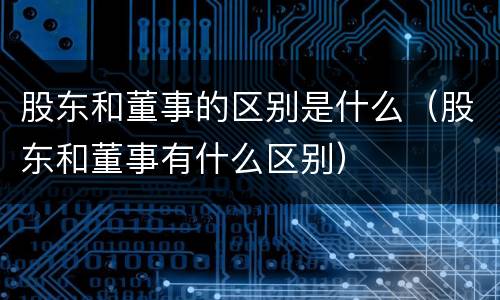 股东和董事的区别是什么（股东和董事有什么区别）