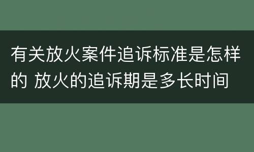有关放火案件追诉标准是怎样的 放火的追诉期是多长时间