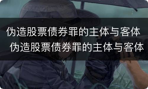 伪造股票债券罪的主体与客体 伪造股票债券罪的主体与客体是谁