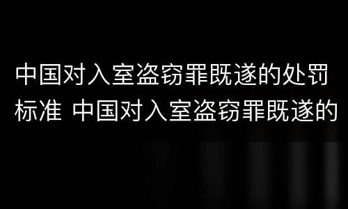 中国对入室盗窃罪既遂的处罚标准 中国对入室盗窃罪既遂的处罚标准是多少
