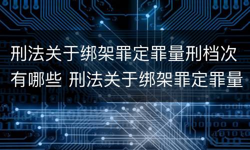 刑法关于绑架罪定罪量刑档次有哪些 刑法关于绑架罪定罪量刑档次有哪些要求