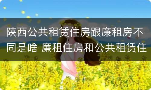 陕西公共租赁住房跟廉租房不同是啥 廉租住房和公共租赁住房的区别和联系