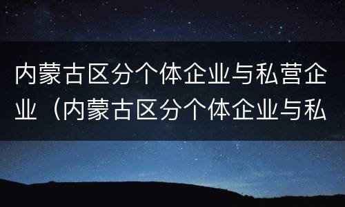内蒙古区分个体企业与私营企业（内蒙古区分个体企业与私营企业的区别）