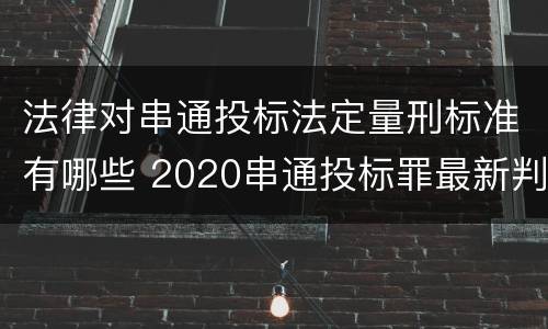 法律对串通投标法定量刑标准有哪些 2020串通投标罪最新判例