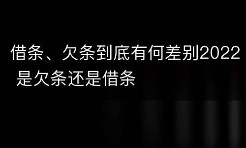 借条、欠条到底有何差别2022 是欠条还是借条