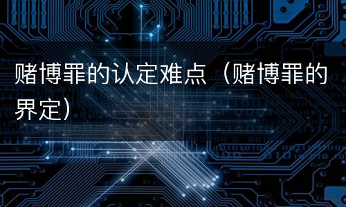 赌博罪的认定难点（赌博罪的界定）